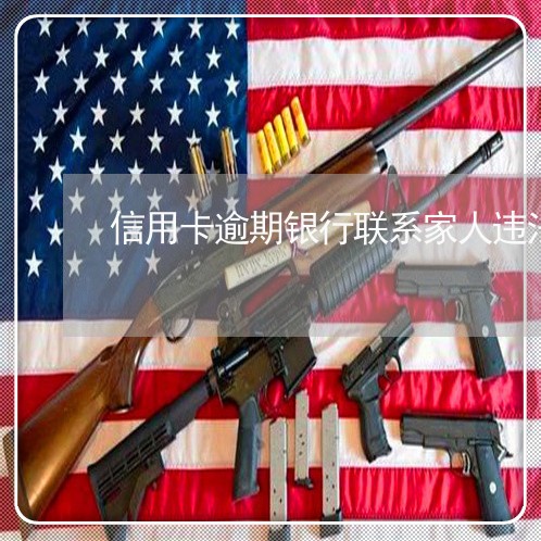 信用卡逾期银行联系家人违法吗/2023022871693 信用卡逾期银行联系家人违法吗/2023022871693
