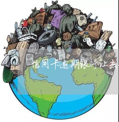 信用卡逾期银行让去警察局 信用卡逾期银行让去警察局