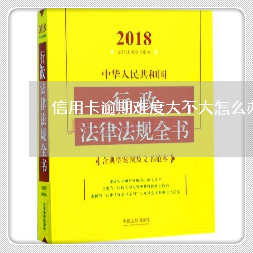 信用卡逾期难度大不大怎么办/2023110163604