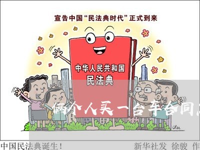 俩个人买一台车合同怎么写/2023061519473 俩个人买一台车合同怎么写/2023061519473