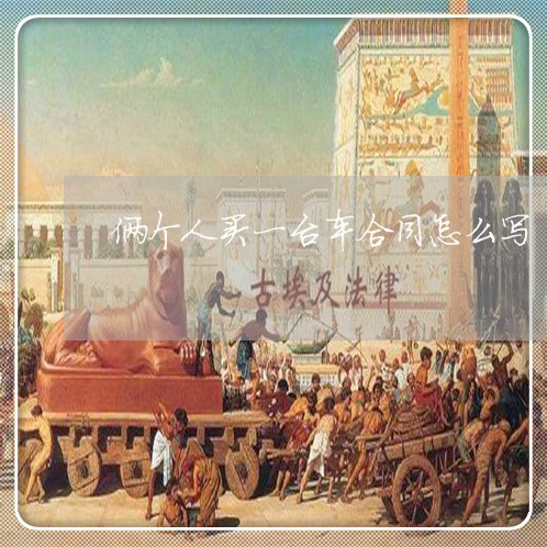 俩个人买一台车合同怎么写/2023061529282 俩个人买一台车合同怎么写/2023061529282