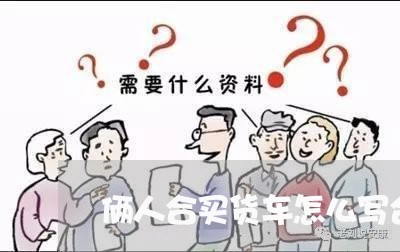 俩人合买货车怎么写合同/2023041215169 俩人合买货车怎么写合同/2023041215169