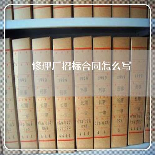 修理厂招标合同怎么写/2023011674938 修理厂招标合同怎么写/2023011674938