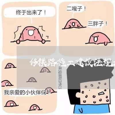 修铁路施工建设法规是怎么规定 修铁路施工建设法规是怎么规定