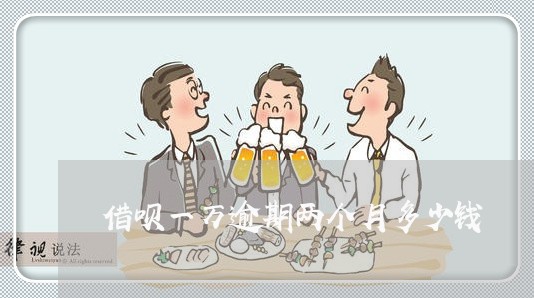 借呗一万逾期两个月多少钱 借呗一万逾期两个月多少钱