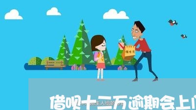借呗十二万逾期会上门吗 借呗十二万逾期会上门吗