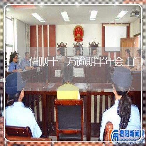 借呗十二万逾期半年会上门吗 借呗十二万逾期半年会上门吗