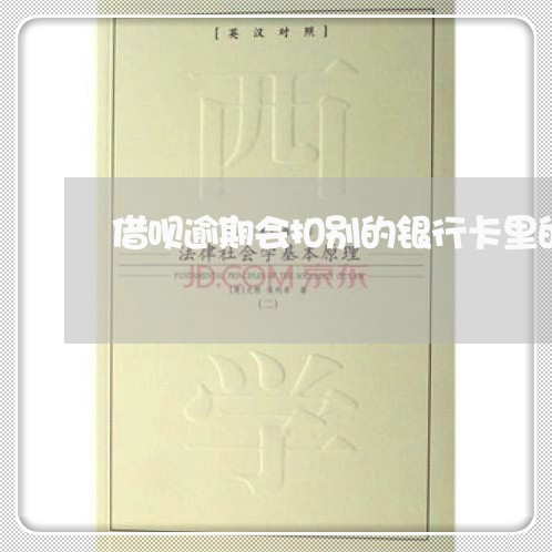 借呗逾期会扣别的银行卡里的钱吗 借呗逾期会扣别的银行卡里的钱吗