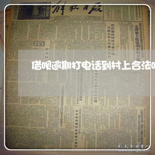 借呗逾期打电话到村上合法吗 借呗逾期打电话到村上合法吗