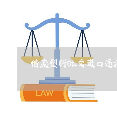 借废塑料批文进口违法 借废塑料批文进口违法