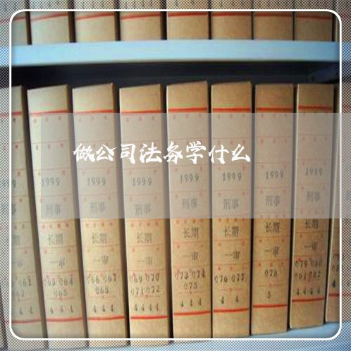 做公司法务学什么 做公司法务学什么
