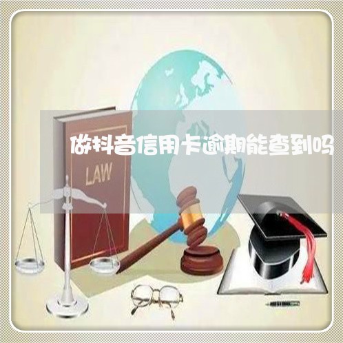 做抖音信用卡逾期能查到吗 做抖音信用卡逾期能查到吗