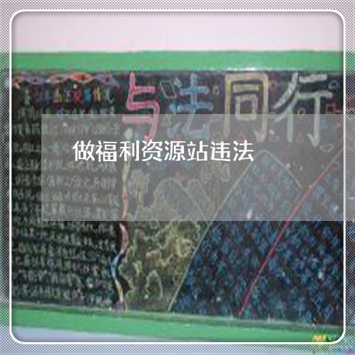 做福利资源站违法 做福利资源站违法