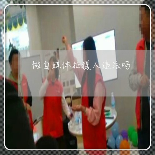 做自媒体拍摄人违法吗 做自媒体拍摄人违法吗