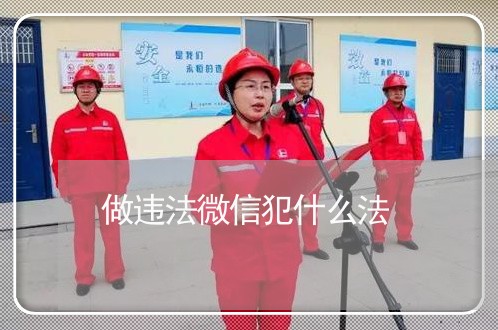 做违法微信犯什么法 做违法微信犯什么法