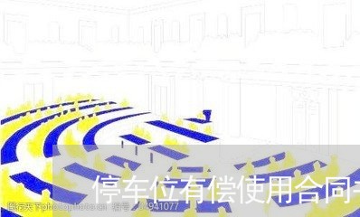 停车位有偿使用合同书怎么写/2023060761513 停车位有偿使用合同书怎么写/2023060761513