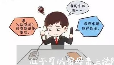 儿子可以帮母亲上法院吗 儿子可以帮母亲上法院吗
