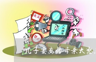 儿子要离婚母亲大怒怎么办 儿子要离婚母亲大怒怎么办