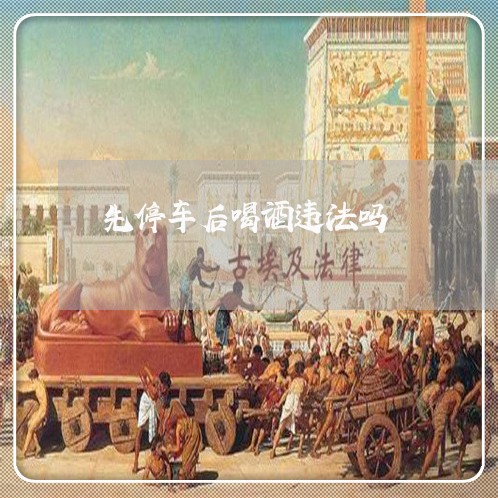 先停车后喝酒违法吗