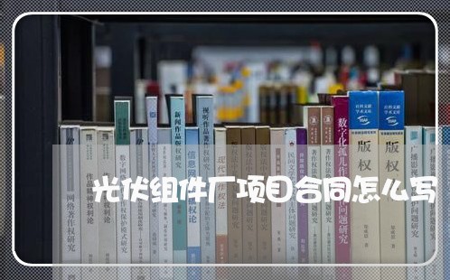 光伏组件厂项目合同怎么写/2023041348171