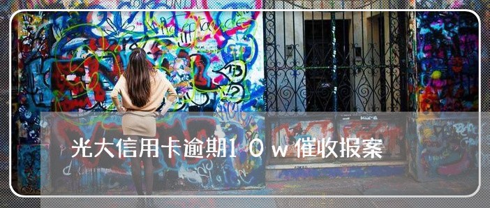 光大信用卡逾期10w催收报案 光大信用卡逾期10w催收报案
