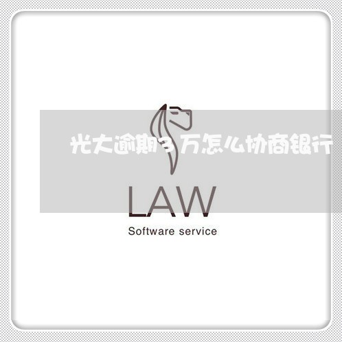 光大逾期3万怎么协商银行 光大逾期3万怎么协商银行