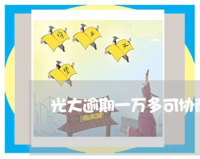 光大逾期一万多可协商吗 光大逾期一万多可协商吗