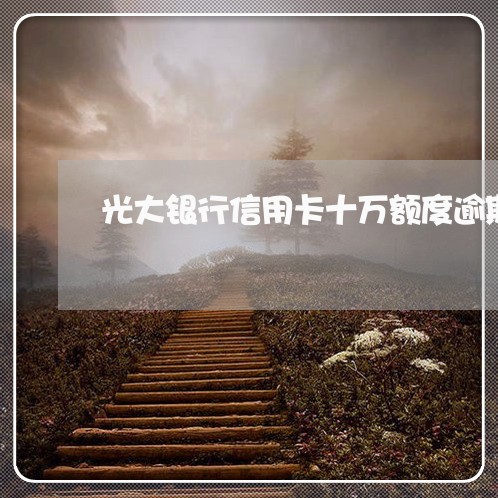 光大银行信用卡十万额度逾期 光大银行信用卡十万额度逾期