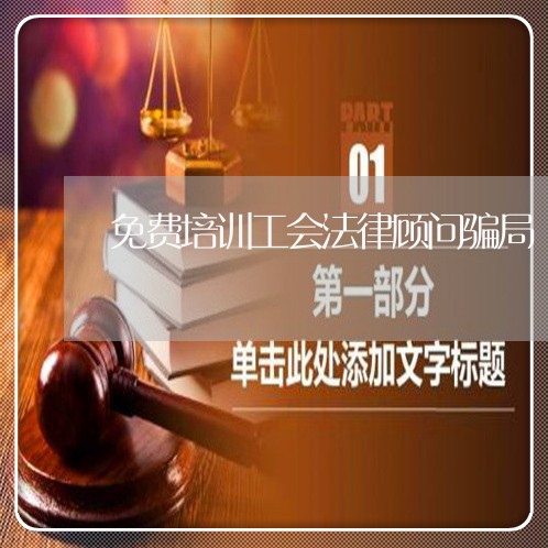 免费培训工会法律顾问骗局 免费培训工会法律顾问骗局
