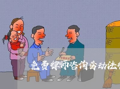 免费律师咨询劳动法律顾问 免费律师咨询劳动法律顾问