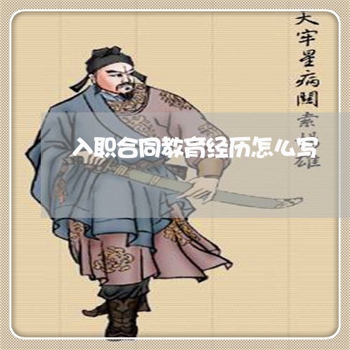 入职合同教育经历怎么写/2023040342493 入职合同教育经历怎么写/2023040342493