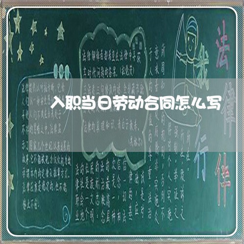 入职当日劳动合同怎么写/2023042225145 入职当日劳动合同怎么写/2023042225145