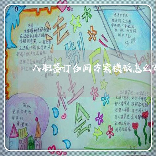 入职签订合同方案模板怎么写/2023061549271 入职签订合同方案模板怎么写/2023061549271