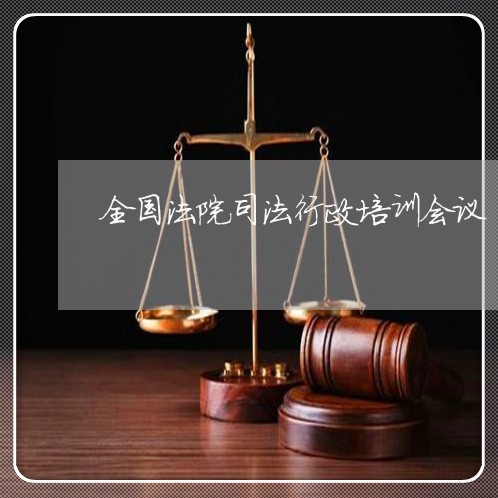 全国法院司法行政培训会议 全国法院司法行政培训会议
