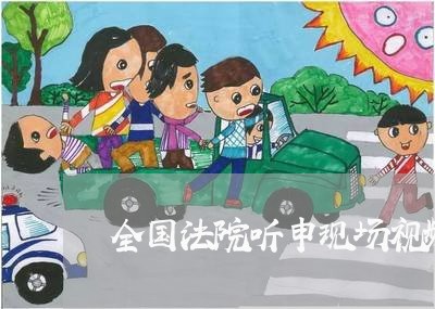 全国法院听申现场视频 全国法院听申现场视频