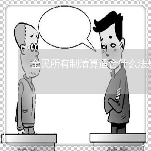 全民所有制清算适合什么法规 全民所有制清算适合什么法规