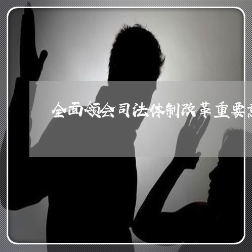 全面领会司法体制改革重要意义 全面领会司法体制改革重要意义
