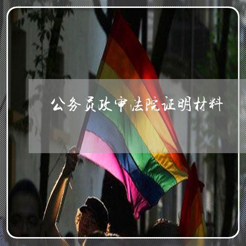 公务员政审法院证明材料 公务员政审法院证明材料