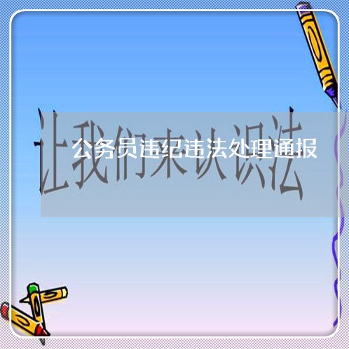 公务员违纪违法处理通报 公务员违纪违法处理通报