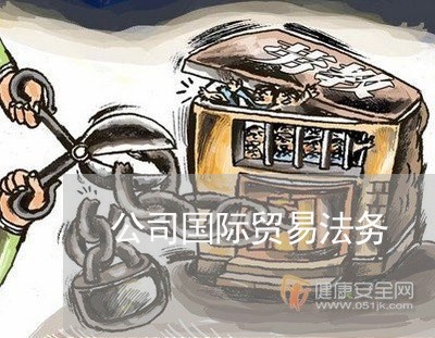 公司国际贸易法务 公司国际贸易法务