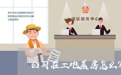 公司在工地盖房怎么写合同/2023022611827