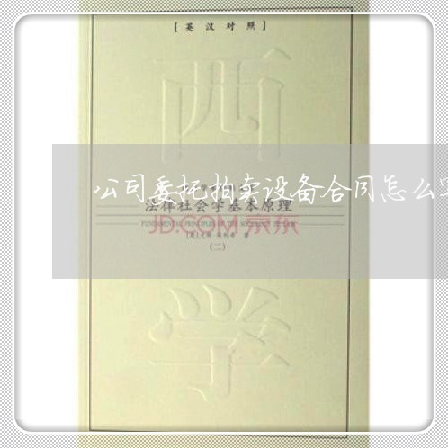 公司委托拍卖设备合同怎么写/2023040373805 公司委托拍卖设备合同怎么写/2023040373805
