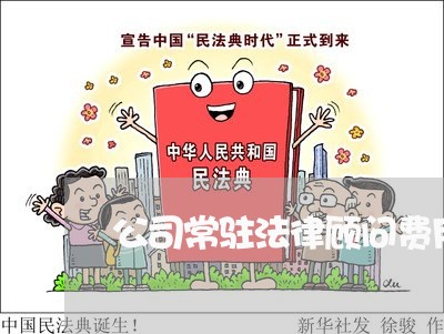 公司常驻法律顾问费用 公司常驻法律顾问费用