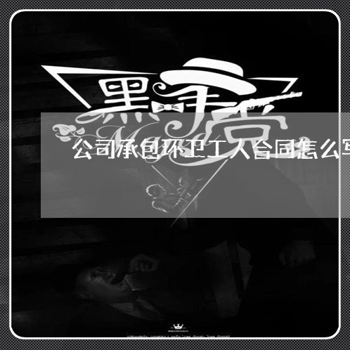 公司承包环卫工人合同怎么写/2023060495837 公司承包环卫工人合同怎么写/2023060495837