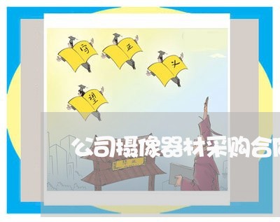 公司摄像器材采购合同怎么写 公司摄像器材采购合同怎么写