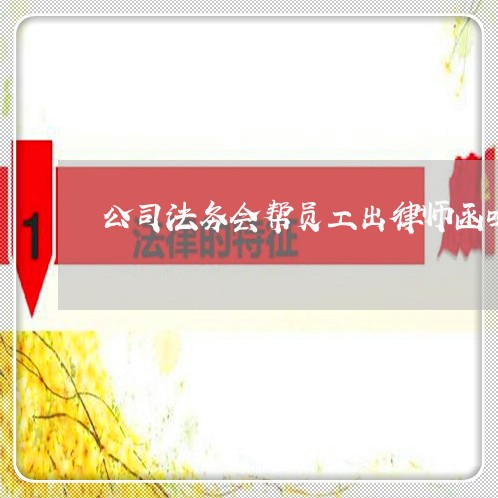 公司法务会帮员工出律师函吗 公司法务会帮员工出律师函吗