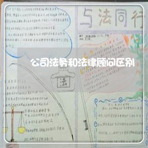 公司法务和法律顾问区别 公司法务和法律顾问区别