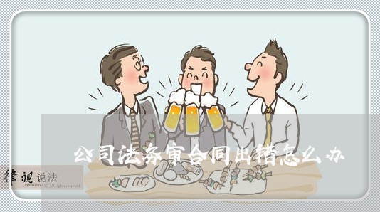 公司法务审合同出错怎么办/2023040183705 公司法务审合同出错怎么办/2023040183705