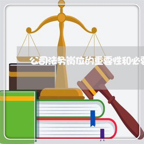 公司法务岗位的重要性和必要性 公司法务岗位的重要性和必要性