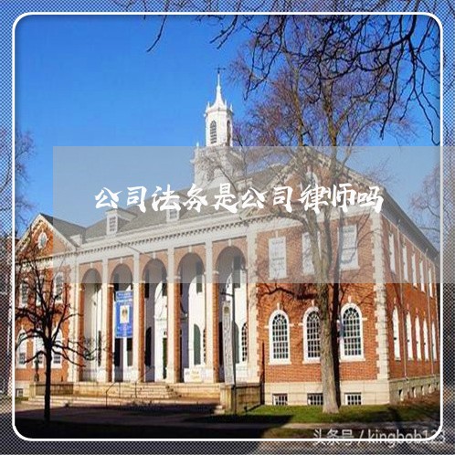 公司法务是公司律师吗 公司法务是公司律师吗